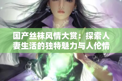 国产丝袜风情大赏：探索人妻生活的独特魅力与人伦情感