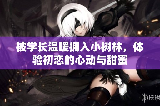被学长温暖拥入小树林，体验初恋的心动与甜蜜