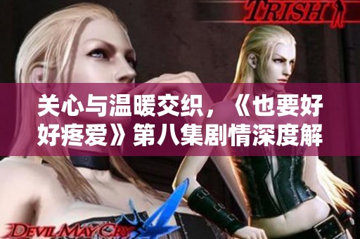 关心与温暖交织，《也要好好疼爱》第八集剧情深度解析