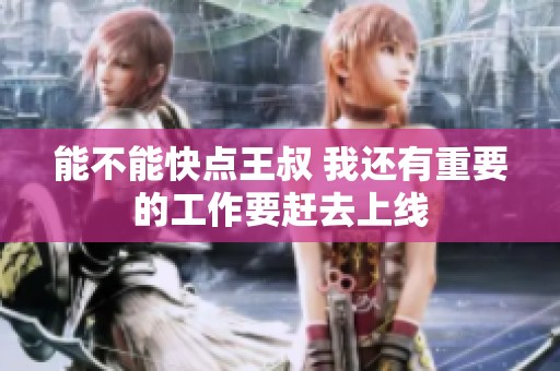 能不能快点王叔 我还有重要的工作要赶去上线