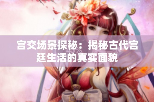 宫交场景探秘：揭秘古代宫廷生活的真实面貌