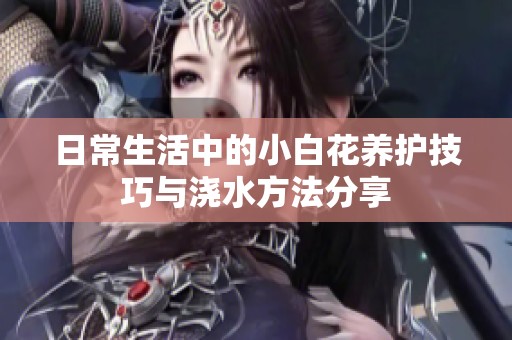 日常生活中的小白花养护技巧与浇水方法分享