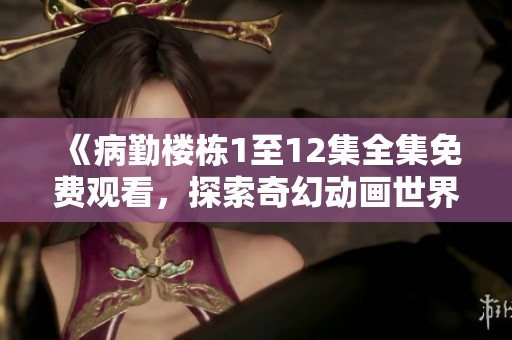 《病勤楼栋1至12集全集免费观看，探索奇幻动画世界》