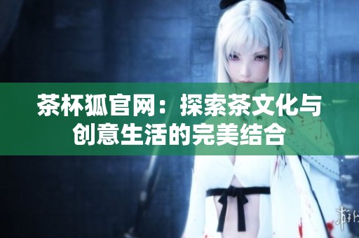 茶杯狐官网：探索茶文化与创意生活的完美结合