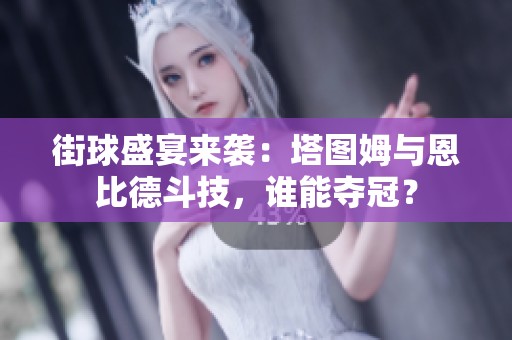街球盛宴来袭：塔图姆与恩比德斗技，谁能夺冠？