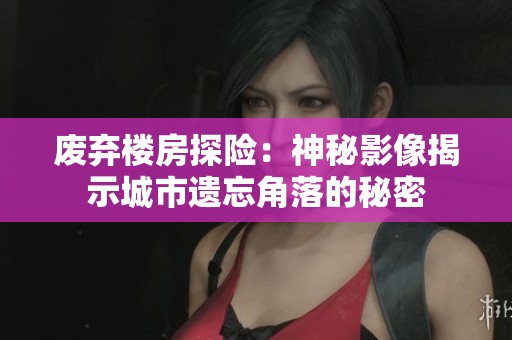 废弃楼房探险：神秘影像揭示城市遗忘角落的秘密
