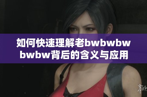 如何快速理解老bwbwbwbwbw背后的含义与应用