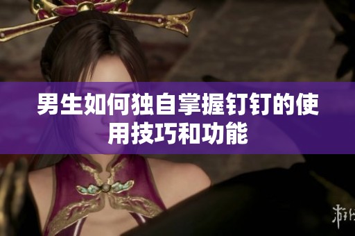 男生如何独自掌握钉钉的使用技巧和功能