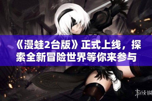 《漫蛙2台版》正式上线，探索全新冒险世界等你来参与