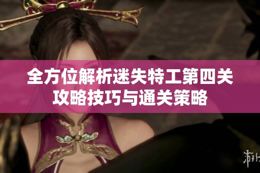 全方位解析迷失特工第四关攻略技巧与通关策略