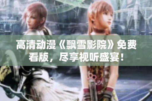 高清动漫《飘雪影院》免费看版，尽享视听盛宴！