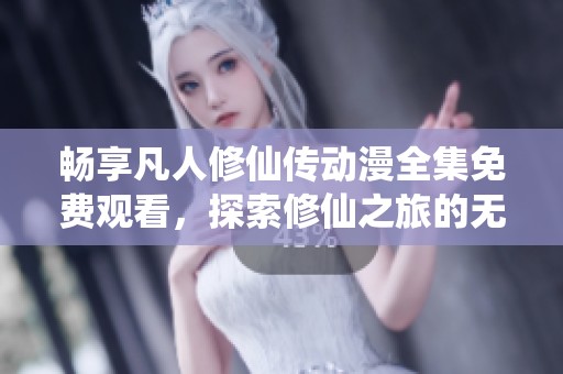 畅享凡人修仙传动漫全集免费观看，探索修仙之旅的无限魅力