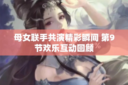 母女联手共演精彩瞬间 第9节欢乐互动回顾