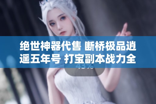 绝世神器代售 断桥极品逍遥五年号 打宝副本战力全开