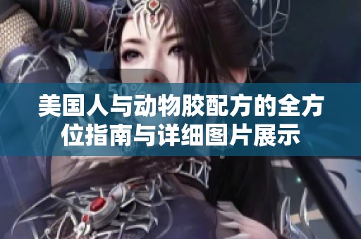 美国人与动物胶配方的全方位指南与详细图片展示