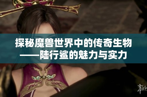 探秘魔兽世界中的传奇生物——陆行鲨的魅力与实力