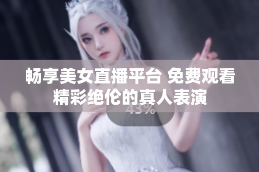 畅享美女直播平台 免费观看精彩绝伦的真人表演