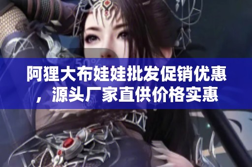 阿狸大布娃娃批发促销优惠，源头厂家直供价格实惠