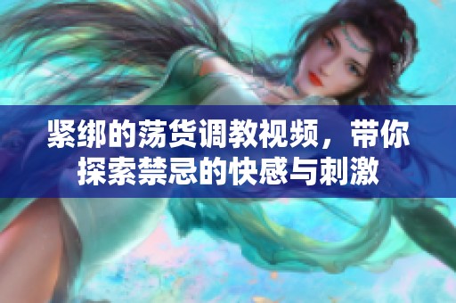 紧绑的荡货调教视频，带你探索禁忌的快感与刺激