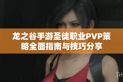 龙之谷手游圣徒职业PVP策略全面指南与技巧分享