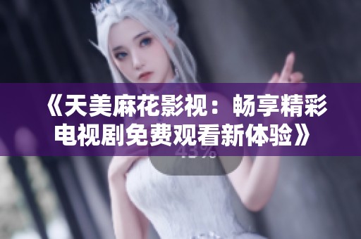 《天美麻花影视：畅享精彩电视剧免费观看新体验》