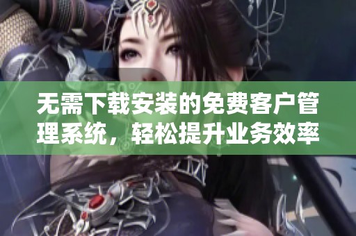 无需下载安装的免费客户管理系统，轻松提升业务效率
