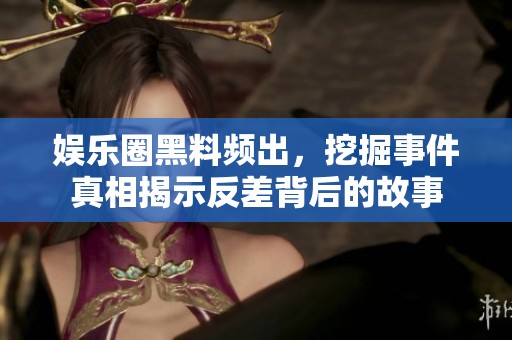 娱乐圈黑料频出，挖掘事件真相揭示反差背后的故事