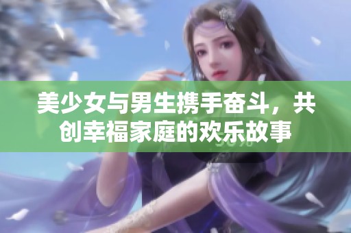 美少女与男生携手奋斗，共创幸福家庭的欢乐故事
