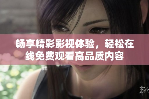 畅享精彩影视体验，轻松在线免费观看高品质内容