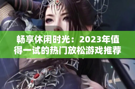 畅享休闲时光：2023年值得一试的热门放松游戏推荐