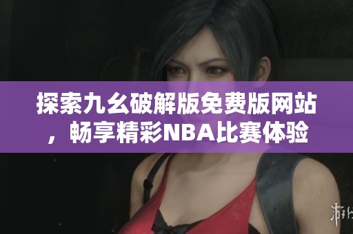 探索九幺破解版免费版网站，畅享精彩NBA比赛体验