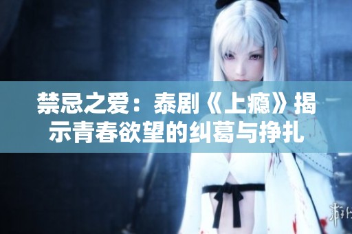 禁忌之爱：泰剧《上瘾》揭示青春欲望的纠葛与挣扎