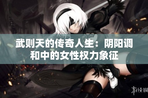 武则天的传奇人生：阴阳调和中的女性权力象征