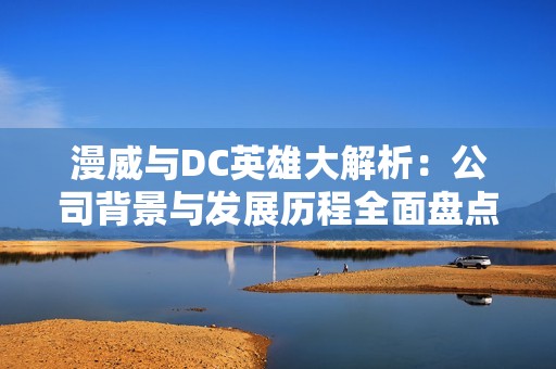 漫威与DC英雄大解析：公司背景与发展历程全面盘点