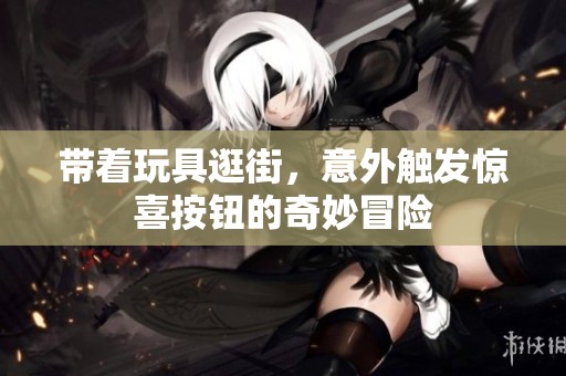 带着玩具逛街，意外触发惊喜按钮的奇妙冒险