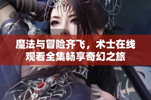魔法与冒险齐飞，术士在线观看全集畅享奇幻之旅