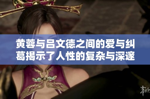黄蓉与吕文德之间的爱与纠葛揭示了人性的复杂与深邃