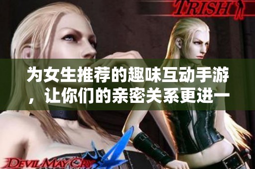 为女生推荐的趣味互动手游，让你们的亲密关系更进一步