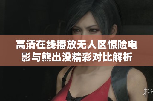 高清在线播放无人区惊险电影与熊出没精彩对比解析