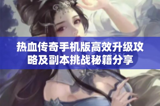 热血传奇手机版高效升级攻略及副本挑战秘籍分享