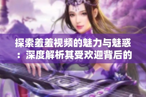 探索羞羞视频的魅力与魅惑：深度解析其受欢迎背后的原因