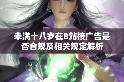 未满十八岁在B站接广告是否合规及相关规定解析