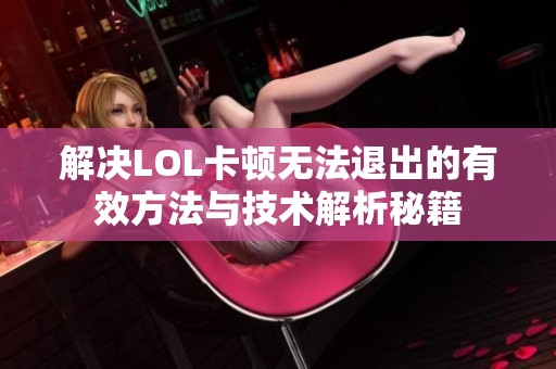 解决LOL卡顿无法退出的有效方法与技术解析秘籍
