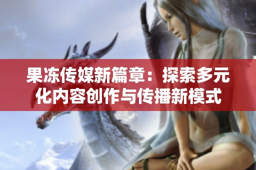 果冻传媒新篇章：探索多元化内容创作与传播新模式