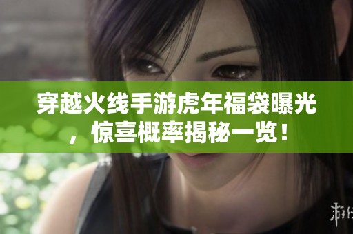 穿越火线手游虎年福袋曝光，惊喜概率揭秘一览！