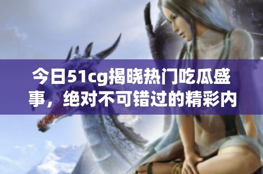 今日51cg揭晓热门吃瓜盛事，绝对不可错过的精彩内容