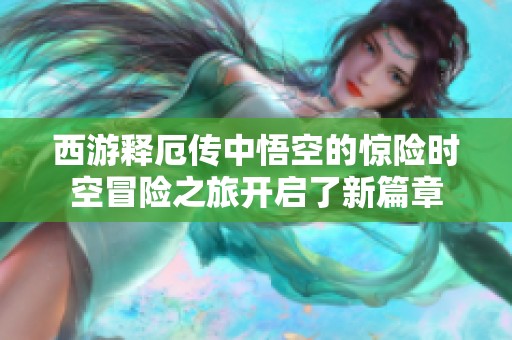 西游释厄传中悟空的惊险时空冒险之旅开启了新篇章