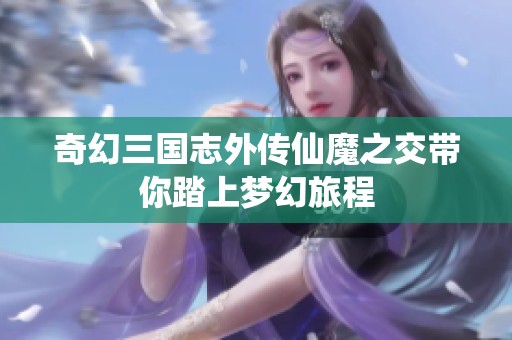 奇幻三国志外传仙魔之交带你踏上梦幻旅程