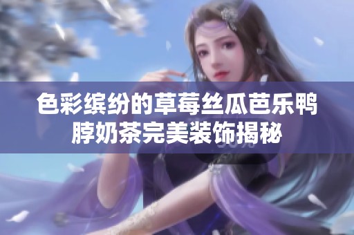 色彩缤纷的草莓丝瓜芭乐鸭脖奶茶完美装饰揭秘