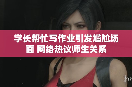 学长帮忙写作业引发尴尬场面 网络热议师生关系